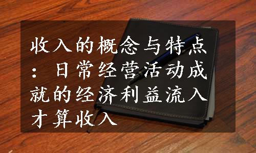 收入的概念与特点：日常经营活动成就的经济利益流入才算收入