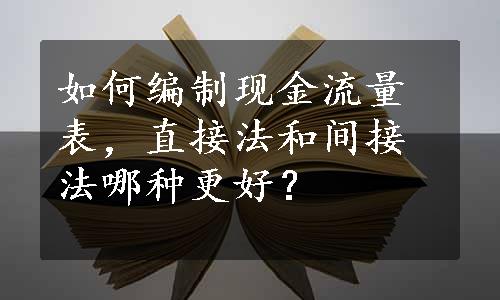 如何编制现金流量表，直接法和间接法哪种更好？