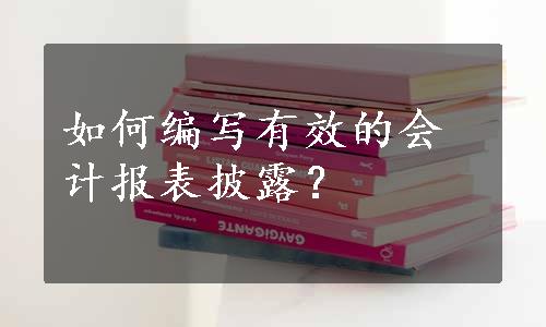 如何编写有效的会计报表披露？