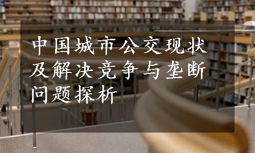 中国城市公交现状及解决竞争与垄断问题探析