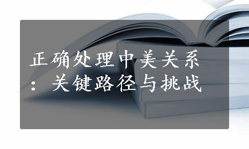 正确处理中美关系：关键路径与挑战