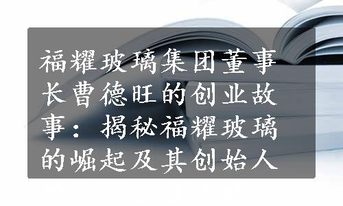 福耀玻璃集团董事长曹德旺的创业故事：揭秘福耀玻璃的崛起及其创始人的社会公益之路