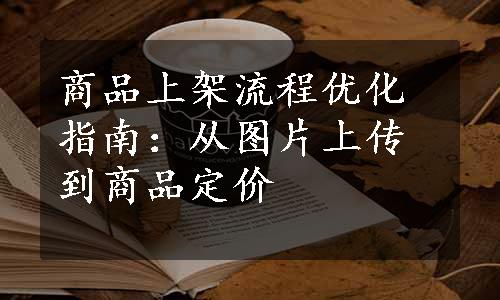 商品上架流程优化指南：从图片上传到商品定价