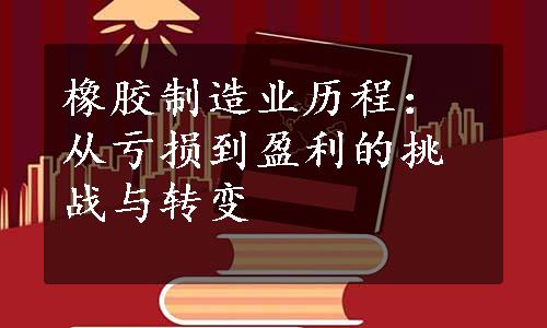 橡胶制造业历程：从亏损到盈利的挑战与转变