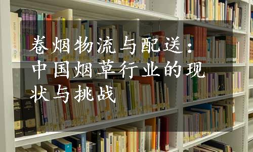 卷烟物流与配送：中国烟草行业的现状与挑战