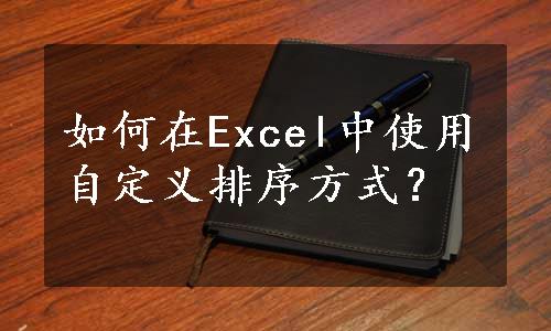 如何在Excel中使用自定义排序方式？