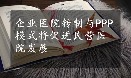 企业医院转制与PPP模式将促进民营医院发展