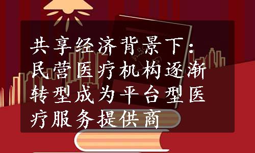 共享经济背景下：民营医疗机构逐渐转型成为平台型医疗服务提供商