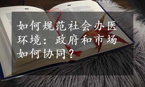 如何规范社会办医环境：政府和市场如何协同？