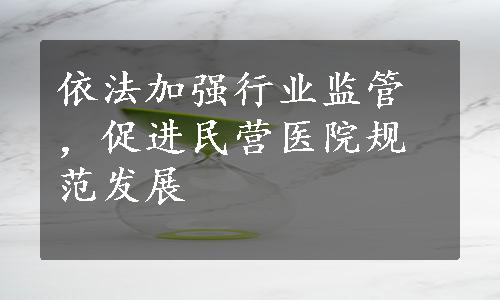 依法加强行业监管，促进民营医院规范发展