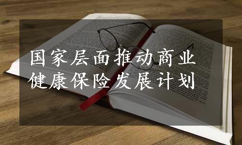 国家层面推动商业健康保险发展计划