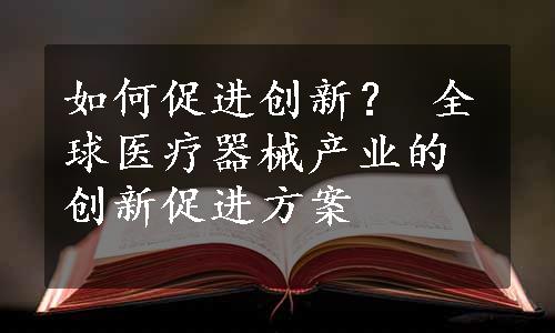 如何促进创新？ 全球医疗器械产业的创新促进方案