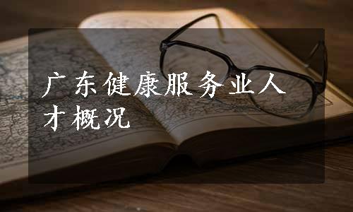 广东健康服务业人才概况