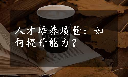 人才培养质量：如何提升能力？