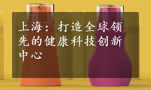 上海：打造全球领先的健康科技创新中心