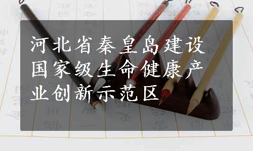 河北省秦皇岛建设国家级生命健康产业创新示范区