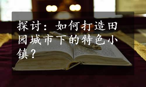 探讨：如何打造田园城市下的特色小镇？