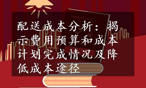 配送成本分析：揭示费用预算和成本计划完成情况及降低成本途径