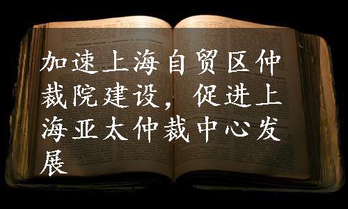 加速上海自贸区仲裁院建设，促进上海亚太仲裁中心发展