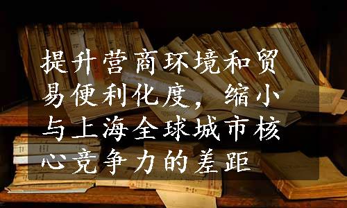 提升营商环境和贸易便利化度，缩小与上海全球城市核心竞争力的差距