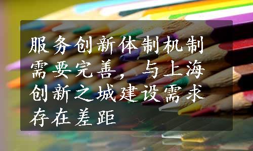 服务创新体制机制需要完善，与上海创新之城建设需求存在差距