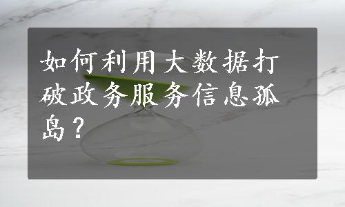 如何利用大数据打破政务服务信息孤岛？