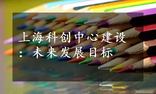 上海科创中心建设：未来发展目标