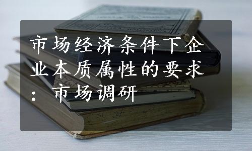 市场经济条件下企业本质属性的要求：市场调研