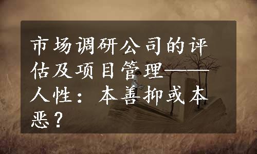 市场调研公司的评估及项目管理——人性：本善抑或本恶？