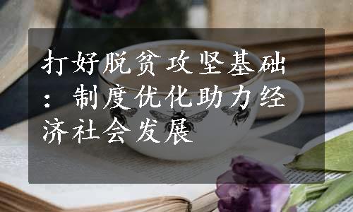 打好脱贫攻坚基础：制度优化助力经济社会发展