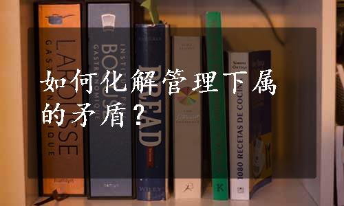 如何化解管理下属的矛盾？