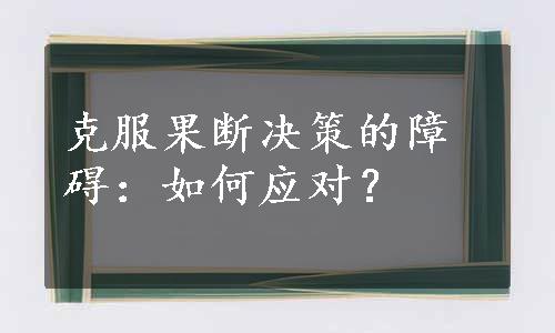 克服果断决策的障碍：如何应对？