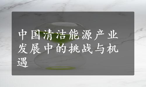 中国清洁能源产业发展中的挑战与机遇