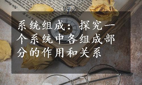 系统组成：探究一个系统中各组成部分的作用和关系