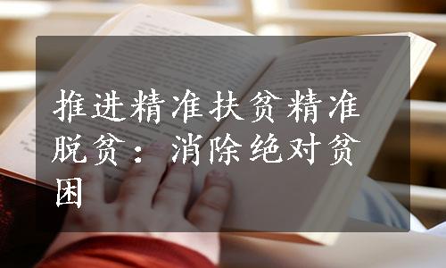 推进精准扶贫精准脱贫：消除绝对贫困