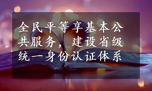 全民平等享基本公共服务，建设省级统一身份认证体系