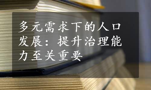 多元需求下的人口发展：提升治理能力至关重要