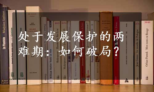 处于发展保护的两难期：如何破局？