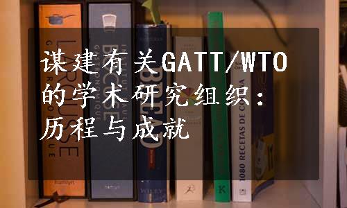 谋建有关GATT/WTO的学术研究组织：历程与成就