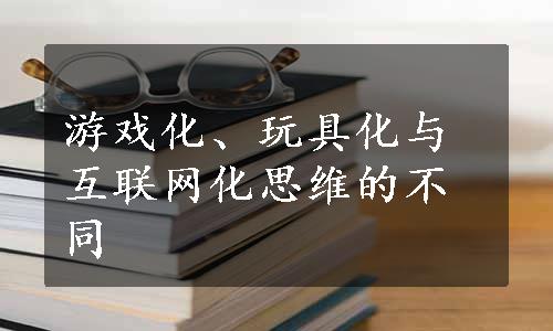 游戏化、玩具化与互联网化思维的不同