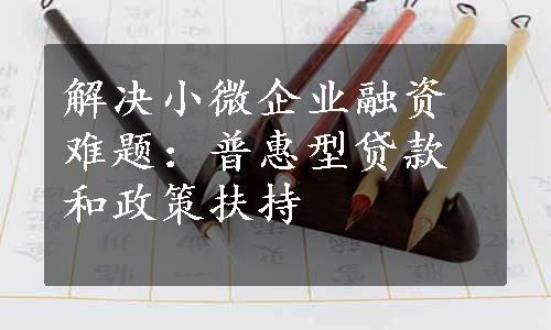 解决小微企业融资难题：普惠型贷款和政策扶持