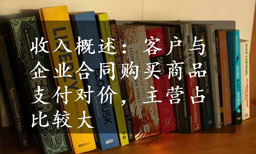 收入概述：客户与企业合同购买商品支付对价，主营占比较大