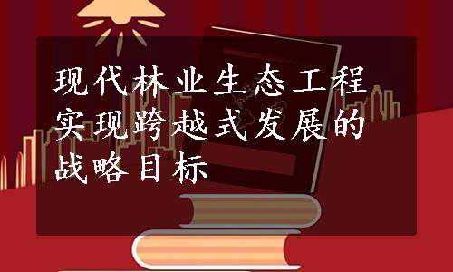 现代林业生态工程实现跨越式发展的战略目标