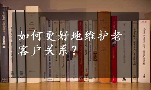 如何更好地维护老客户关系？