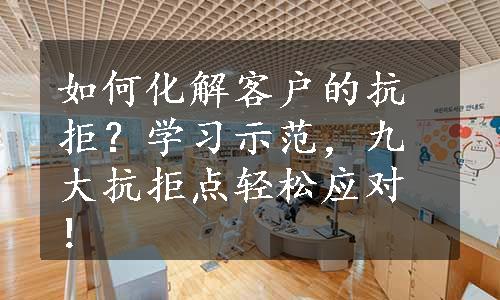 如何化解客户的抗拒？学习示范，九大抗拒点轻松应对！