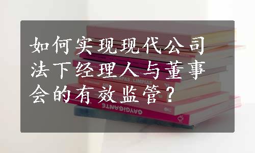 如何实现现代公司法下经理人与董事会的有效监管？