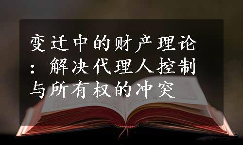 变迁中的财产理论：解决代理人控制与所有权的冲突