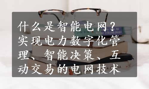 什么是智能电网？实现电力数字化管理、智能决策、互动交易的电网技术