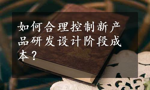 如何合理控制新产品研发设计阶段成本？