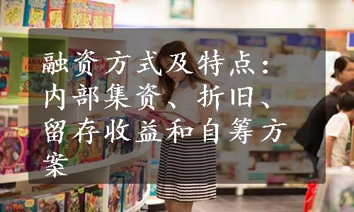 融资方式及特点：内部集资、折旧、留存收益和自筹方案